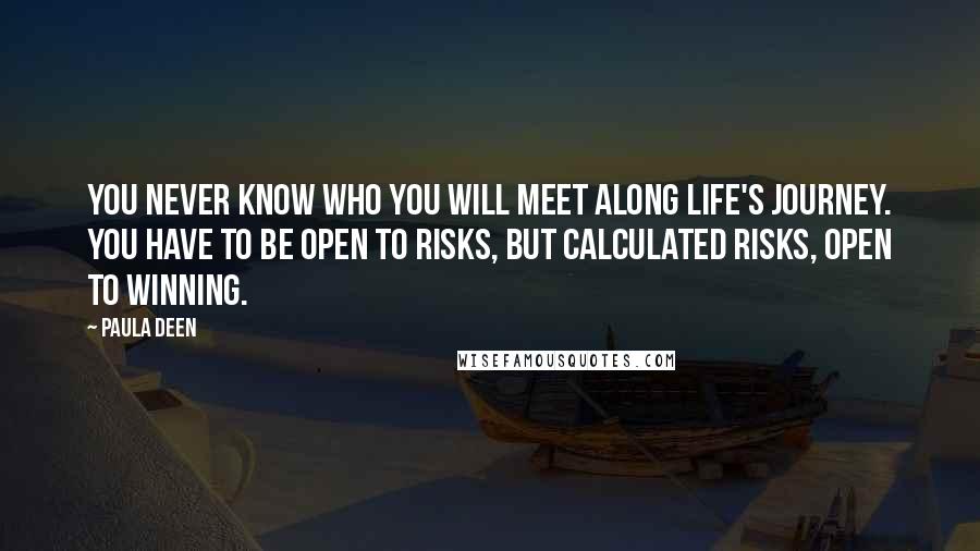 Paula Deen Quotes: You never know who you will meet along life's journey. You have to be open to risks, but calculated risks, open to winning.