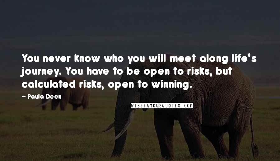 Paula Deen Quotes: You never know who you will meet along life's journey. You have to be open to risks, but calculated risks, open to winning.