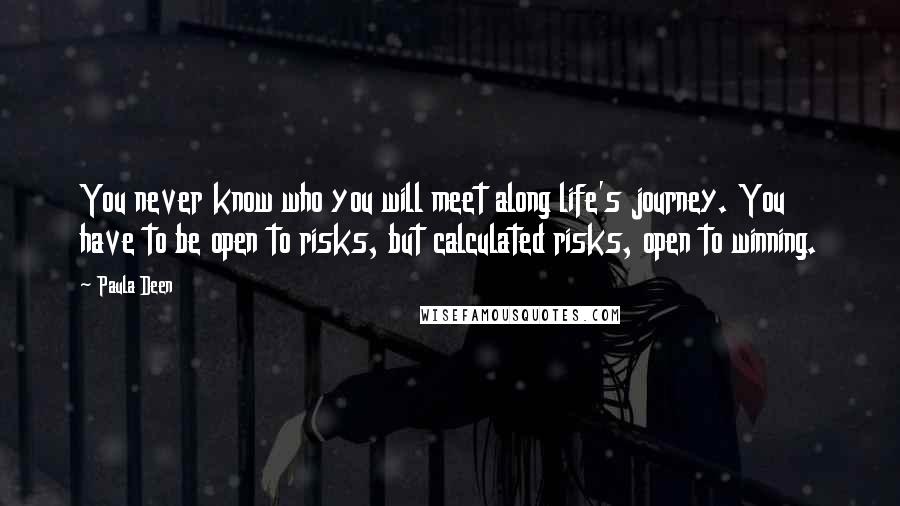 Paula Deen Quotes: You never know who you will meet along life's journey. You have to be open to risks, but calculated risks, open to winning.