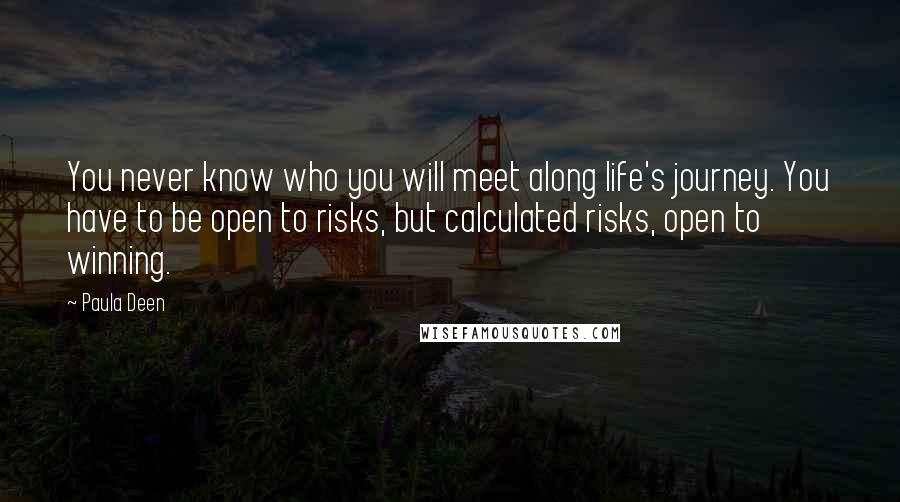 Paula Deen Quotes: You never know who you will meet along life's journey. You have to be open to risks, but calculated risks, open to winning.