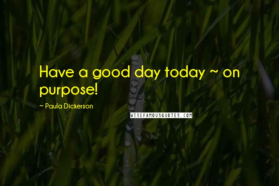 Paula Dickerson Quotes: Have a good day today ~ on purpose!