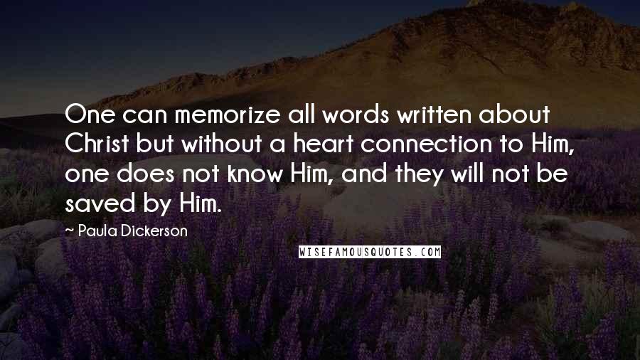 Paula Dickerson Quotes: One can memorize all words written about Christ but without a heart connection to Him, one does not know Him, and they will not be saved by Him.