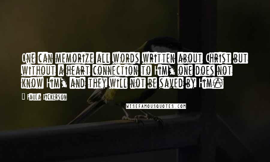 Paula Dickerson Quotes: One can memorize all words written about Christ but without a heart connection to Him, one does not know Him, and they will not be saved by Him.