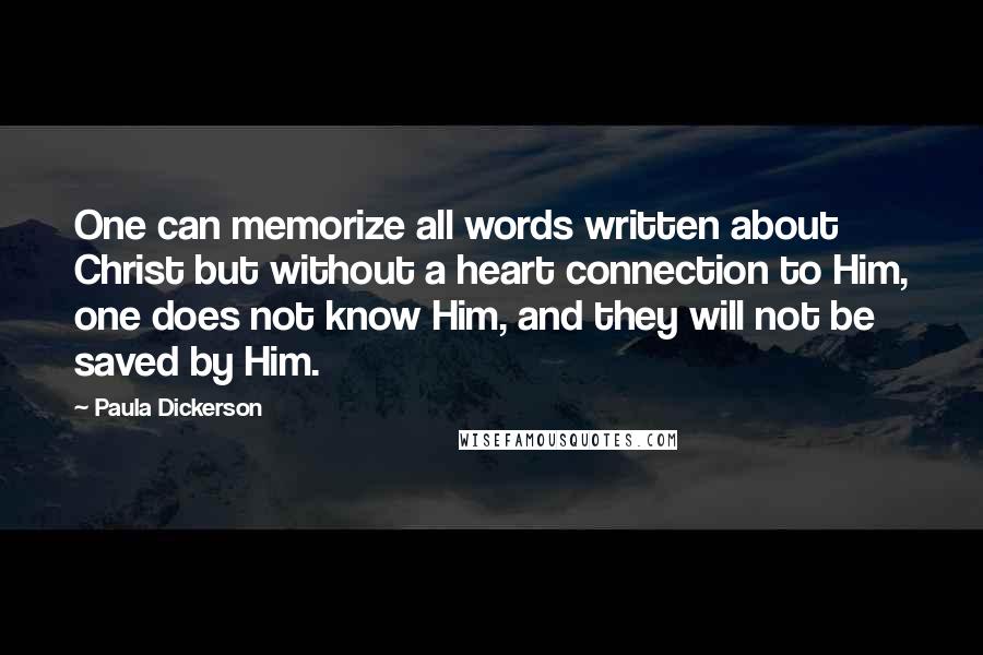 Paula Dickerson Quotes: One can memorize all words written about Christ but without a heart connection to Him, one does not know Him, and they will not be saved by Him.