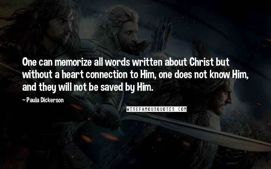 Paula Dickerson Quotes: One can memorize all words written about Christ but without a heart connection to Him, one does not know Him, and they will not be saved by Him.