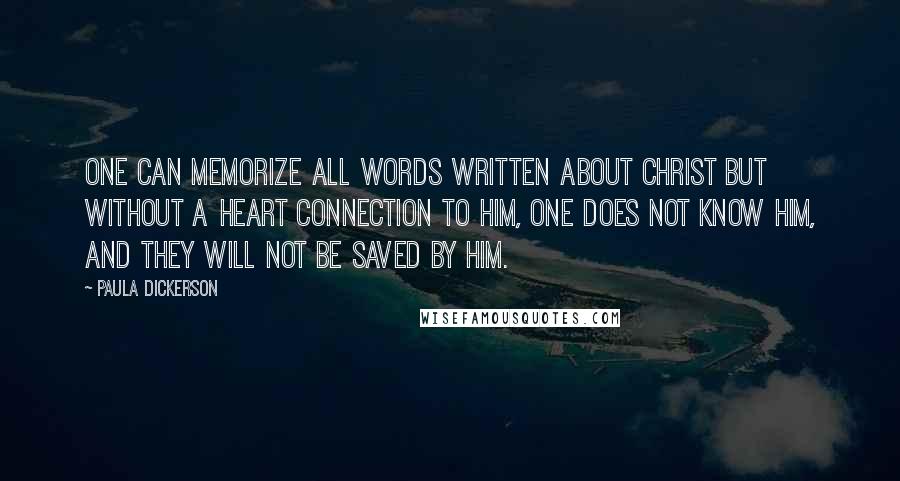 Paula Dickerson Quotes: One can memorize all words written about Christ but without a heart connection to Him, one does not know Him, and they will not be saved by Him.