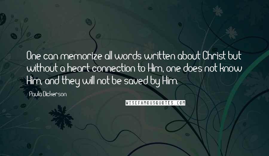 Paula Dickerson Quotes: One can memorize all words written about Christ but without a heart connection to Him, one does not know Him, and they will not be saved by Him.