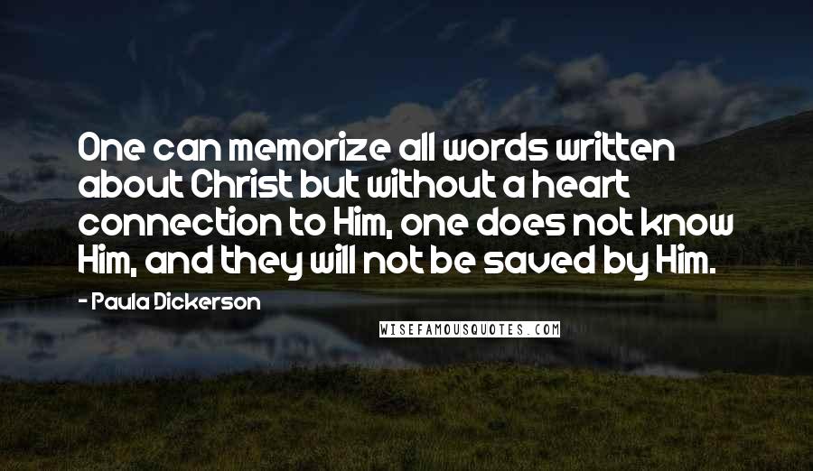 Paula Dickerson Quotes: One can memorize all words written about Christ but without a heart connection to Him, one does not know Him, and they will not be saved by Him.