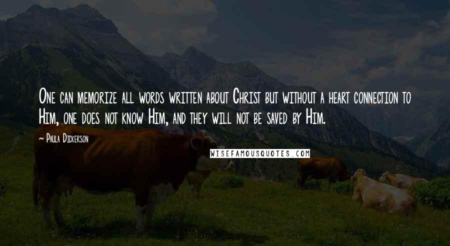 Paula Dickerson Quotes: One can memorize all words written about Christ but without a heart connection to Him, one does not know Him, and they will not be saved by Him.