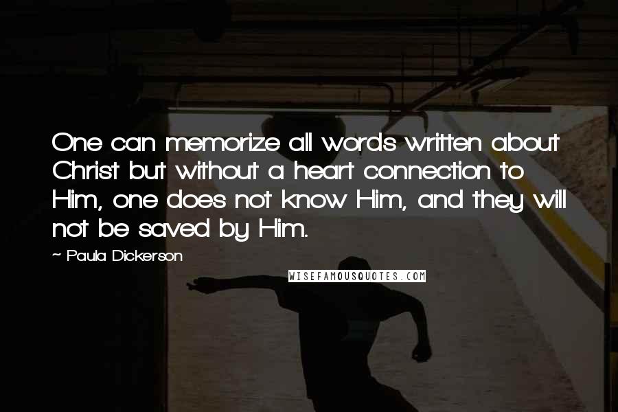 Paula Dickerson Quotes: One can memorize all words written about Christ but without a heart connection to Him, one does not know Him, and they will not be saved by Him.