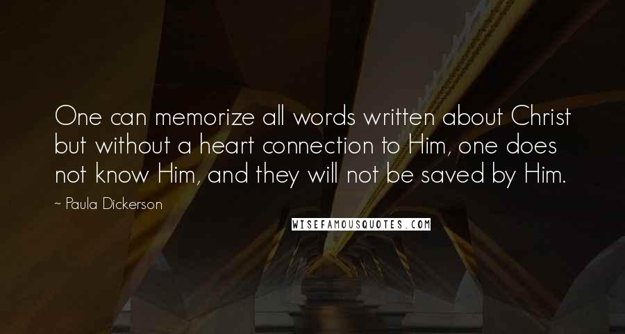 Paula Dickerson Quotes: One can memorize all words written about Christ but without a heart connection to Him, one does not know Him, and they will not be saved by Him.