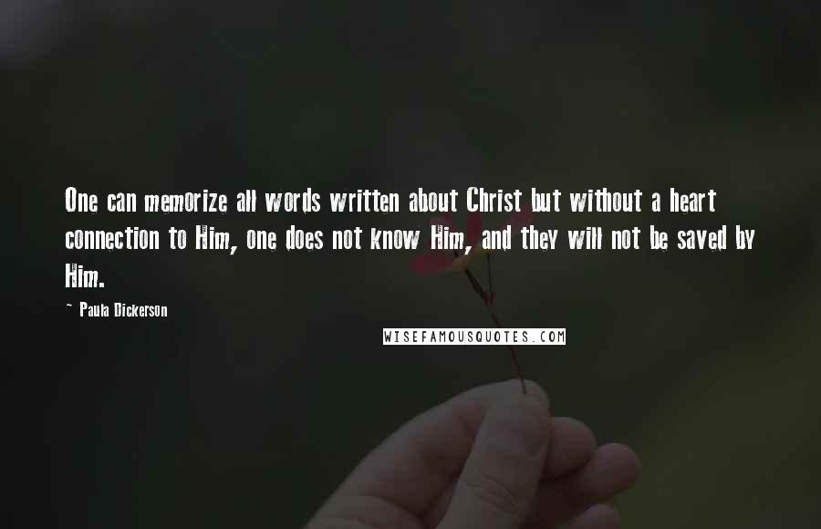 Paula Dickerson Quotes: One can memorize all words written about Christ but without a heart connection to Him, one does not know Him, and they will not be saved by Him.