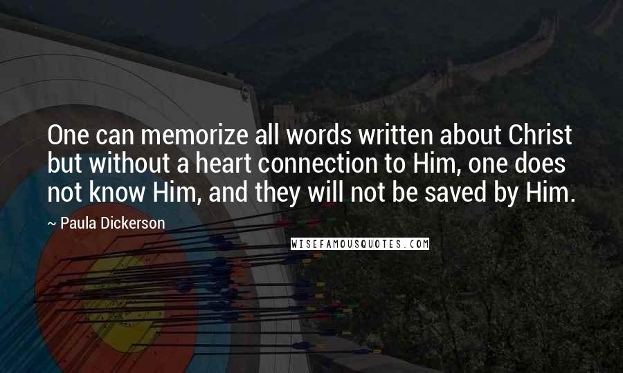 Paula Dickerson Quotes: One can memorize all words written about Christ but without a heart connection to Him, one does not know Him, and they will not be saved by Him.