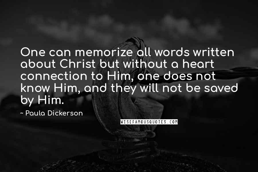 Paula Dickerson Quotes: One can memorize all words written about Christ but without a heart connection to Him, one does not know Him, and they will not be saved by Him.