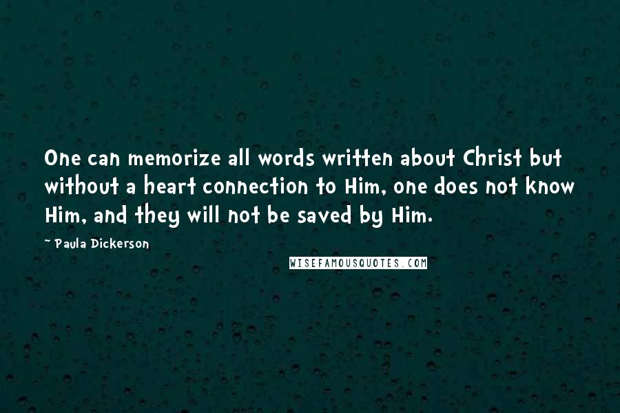 Paula Dickerson Quotes: One can memorize all words written about Christ but without a heart connection to Him, one does not know Him, and they will not be saved by Him.