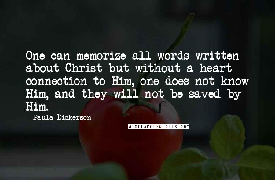 Paula Dickerson Quotes: One can memorize all words written about Christ but without a heart connection to Him, one does not know Him, and they will not be saved by Him.