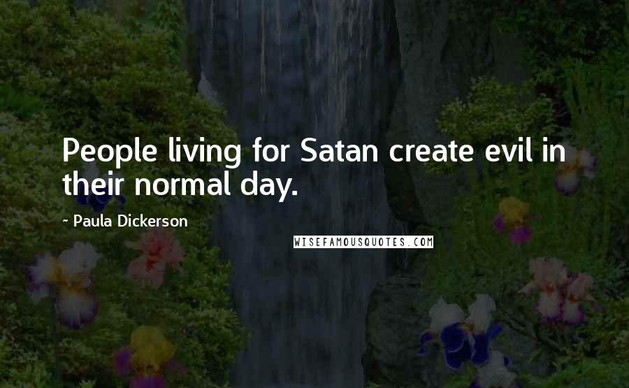 Paula Dickerson Quotes: People living for Satan create evil in their normal day.