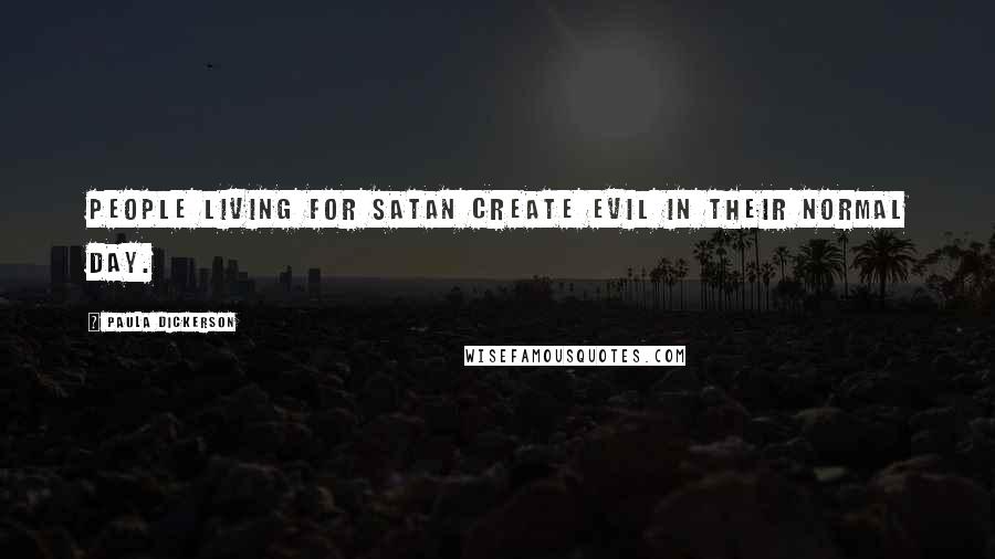 Paula Dickerson Quotes: People living for Satan create evil in their normal day.