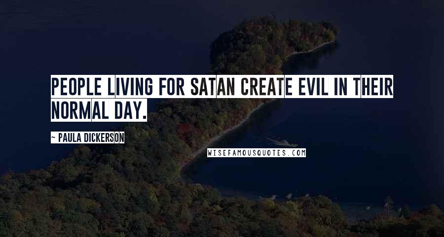 Paula Dickerson Quotes: People living for Satan create evil in their normal day.