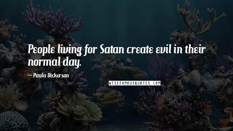 Paula Dickerson Quotes: People living for Satan create evil in their normal day.