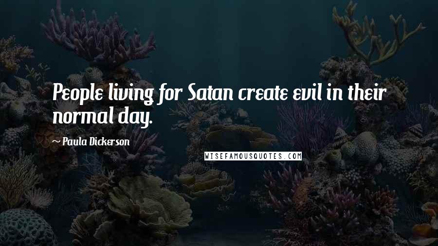 Paula Dickerson Quotes: People living for Satan create evil in their normal day.