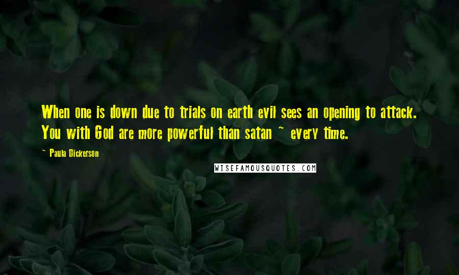Paula Dickerson Quotes: When one is down due to trials on earth evil sees an opening to attack. You with God are more powerful than satan ~ every time.