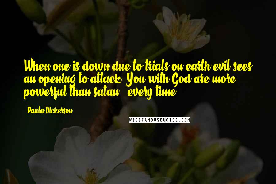Paula Dickerson Quotes: When one is down due to trials on earth evil sees an opening to attack. You with God are more powerful than satan ~ every time.