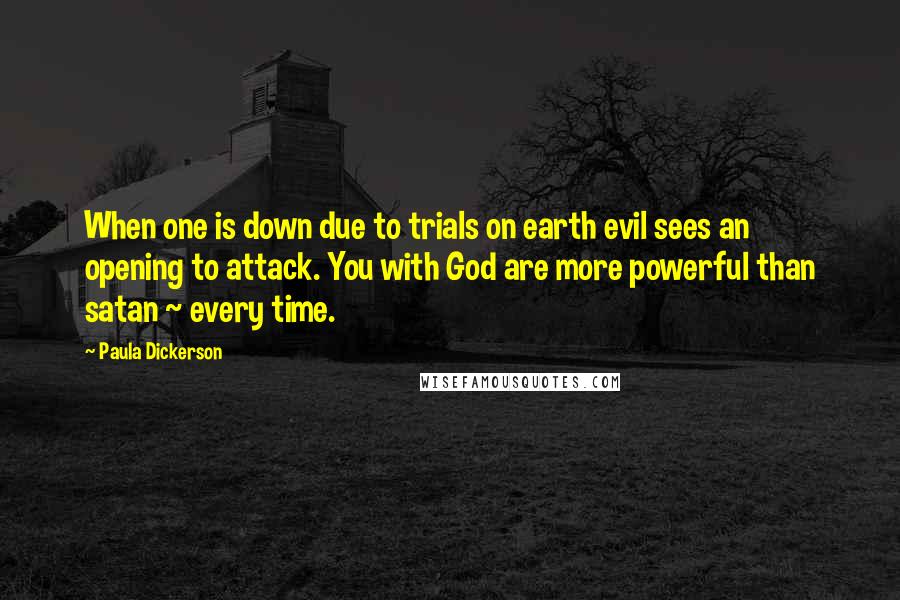 Paula Dickerson Quotes: When one is down due to trials on earth evil sees an opening to attack. You with God are more powerful than satan ~ every time.