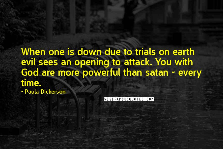 Paula Dickerson Quotes: When one is down due to trials on earth evil sees an opening to attack. You with God are more powerful than satan ~ every time.