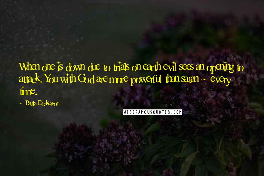 Paula Dickerson Quotes: When one is down due to trials on earth evil sees an opening to attack. You with God are more powerful than satan ~ every time.