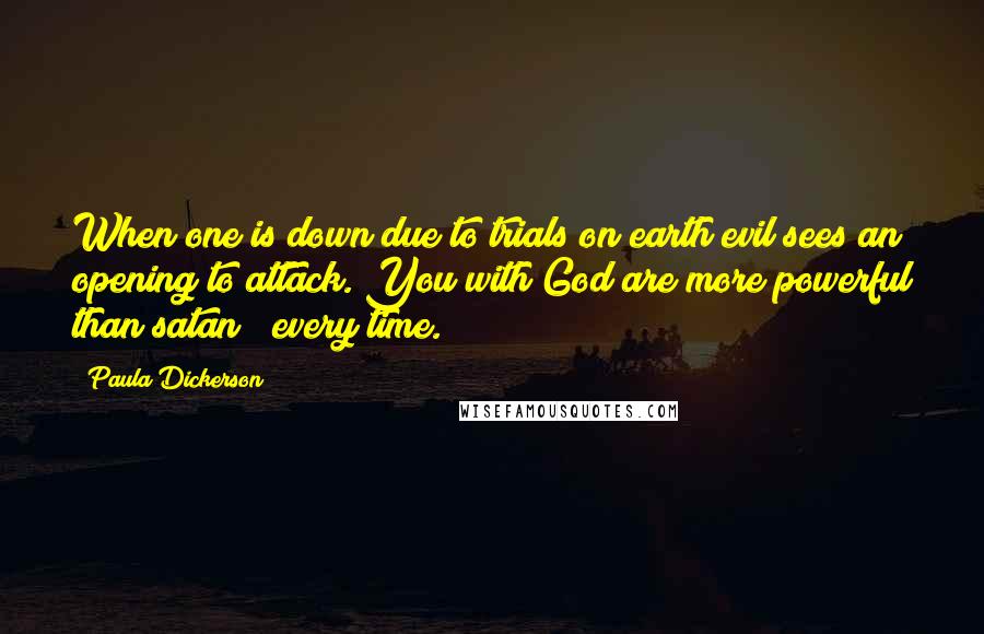 Paula Dickerson Quotes: When one is down due to trials on earth evil sees an opening to attack. You with God are more powerful than satan ~ every time.