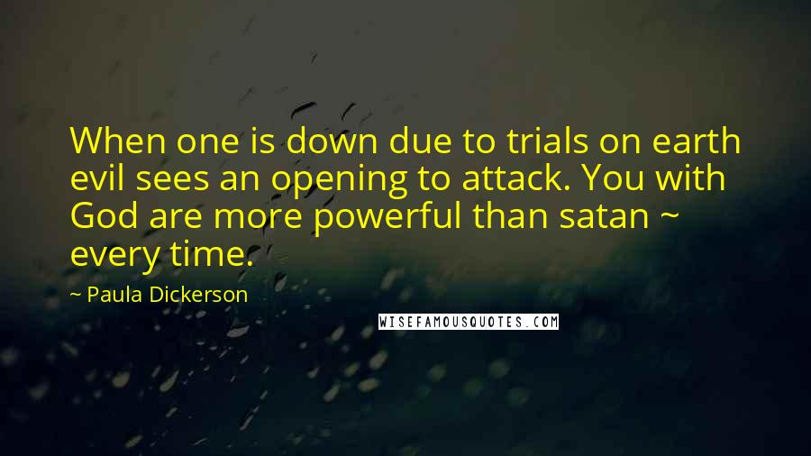 Paula Dickerson Quotes: When one is down due to trials on earth evil sees an opening to attack. You with God are more powerful than satan ~ every time.