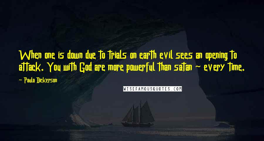 Paula Dickerson Quotes: When one is down due to trials on earth evil sees an opening to attack. You with God are more powerful than satan ~ every time.