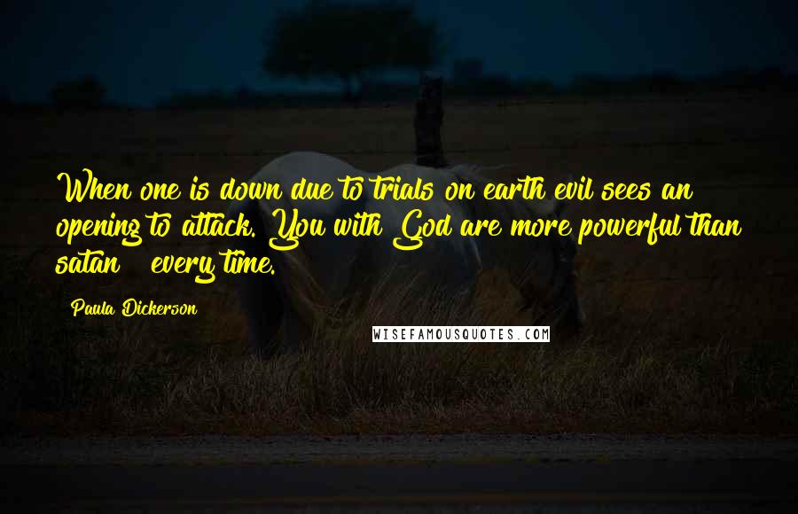Paula Dickerson Quotes: When one is down due to trials on earth evil sees an opening to attack. You with God are more powerful than satan ~ every time.