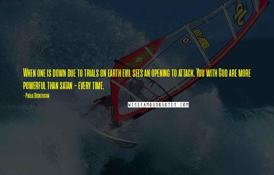 Paula Dickerson Quotes: When one is down due to trials on earth evil sees an opening to attack. You with God are more powerful than satan ~ every time.