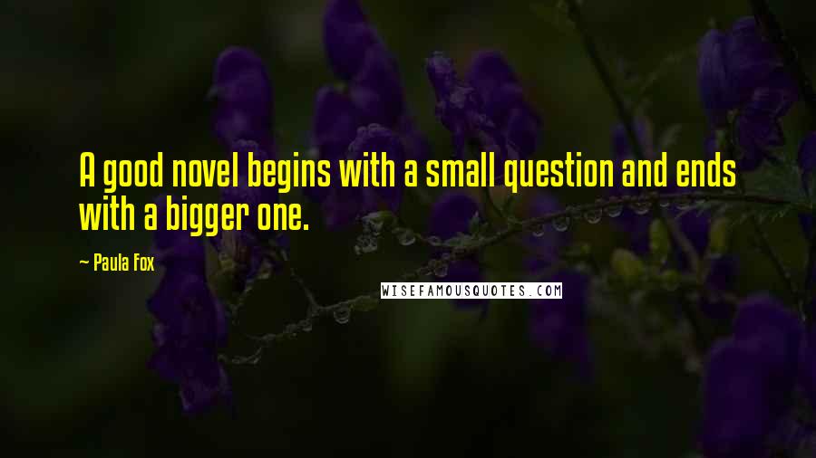 Paula Fox Quotes: A good novel begins with a small question and ends with a bigger one.