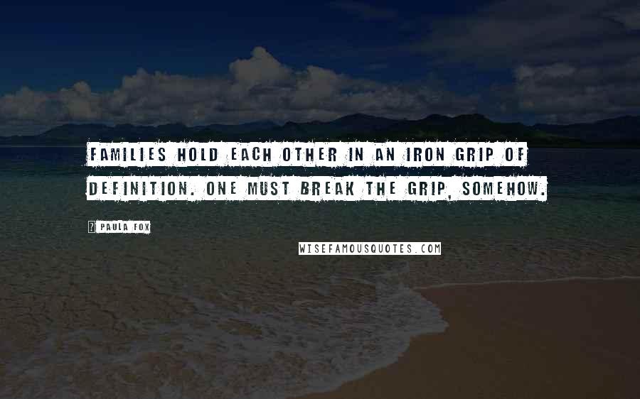 Paula Fox Quotes: Families hold each other in an iron grip of definition. One must break the grip, somehow.