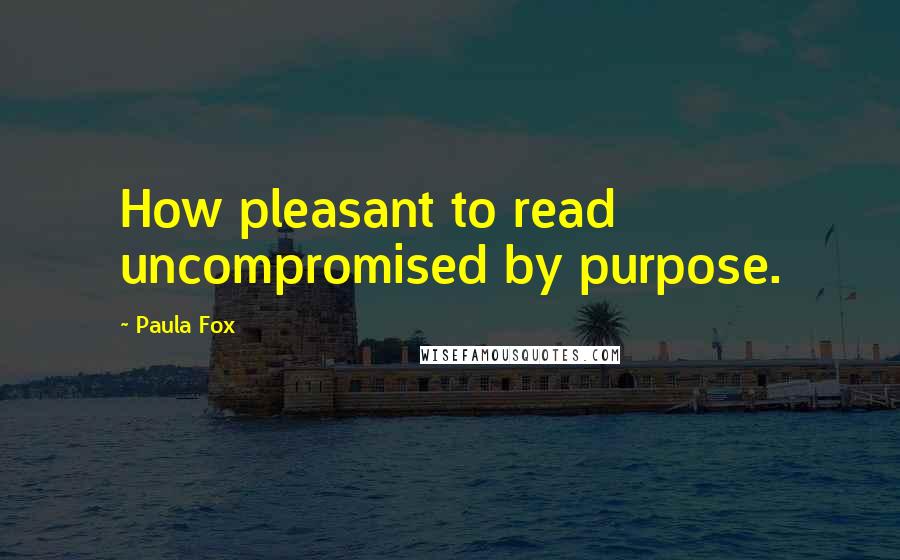 Paula Fox Quotes: How pleasant to read uncompromised by purpose.