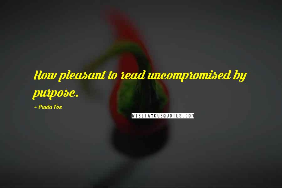 Paula Fox Quotes: How pleasant to read uncompromised by purpose.