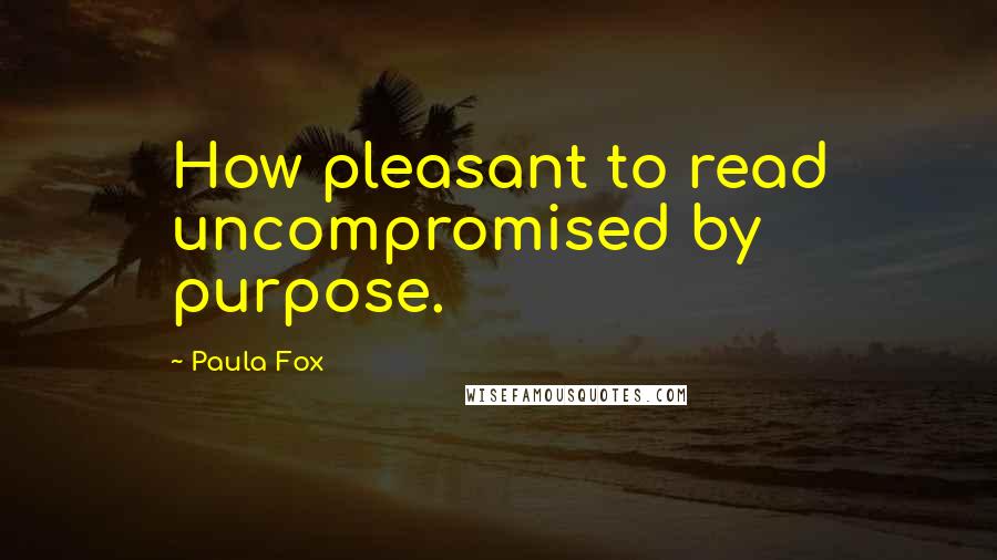 Paula Fox Quotes: How pleasant to read uncompromised by purpose.
