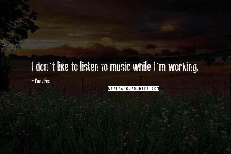 Paula Fox Quotes: I don't like to listen to music while I'm working.