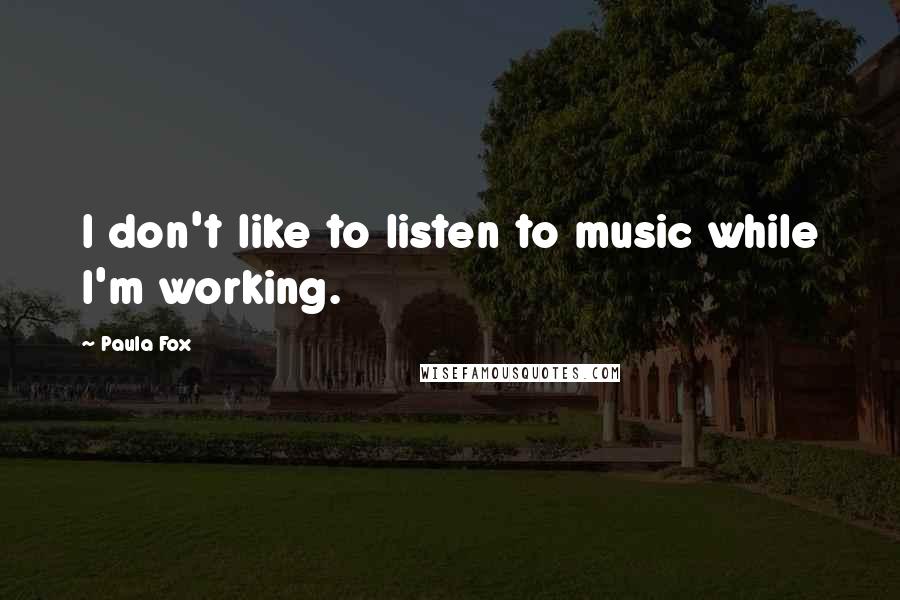 Paula Fox Quotes: I don't like to listen to music while I'm working.