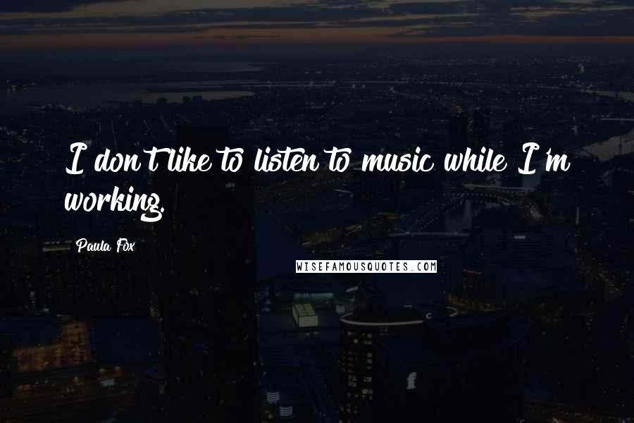 Paula Fox Quotes: I don't like to listen to music while I'm working.