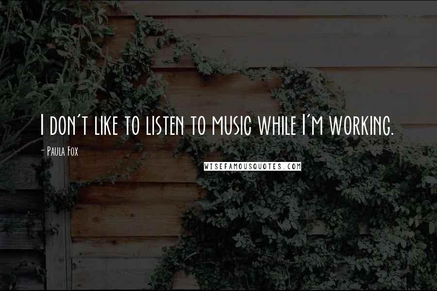 Paula Fox Quotes: I don't like to listen to music while I'm working.