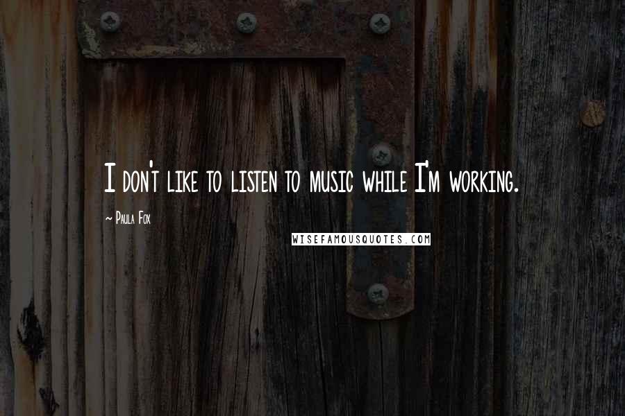 Paula Fox Quotes: I don't like to listen to music while I'm working.