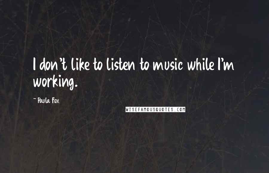 Paula Fox Quotes: I don't like to listen to music while I'm working.