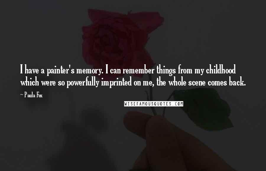 Paula Fox Quotes: I have a painter's memory. I can remember things from my childhood which were so powerfully imprinted on me, the whole scene comes back.