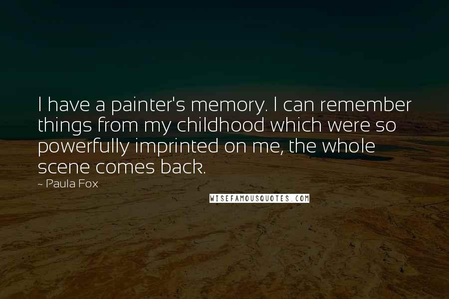 Paula Fox Quotes: I have a painter's memory. I can remember things from my childhood which were so powerfully imprinted on me, the whole scene comes back.