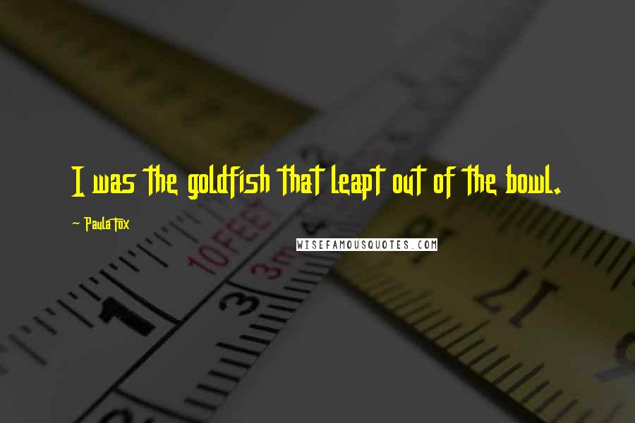 Paula Fox Quotes: I was the goldfish that leapt out of the bowl.