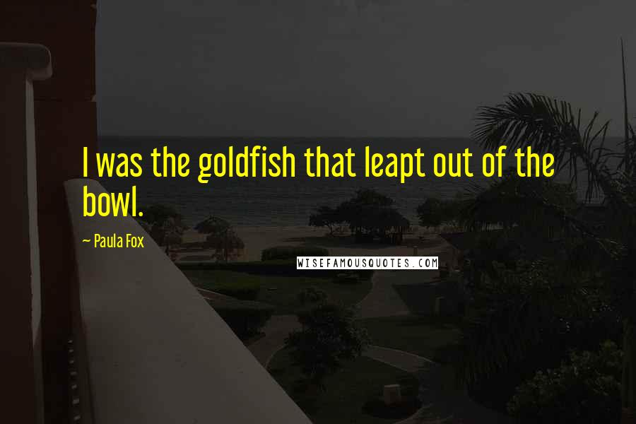 Paula Fox Quotes: I was the goldfish that leapt out of the bowl.